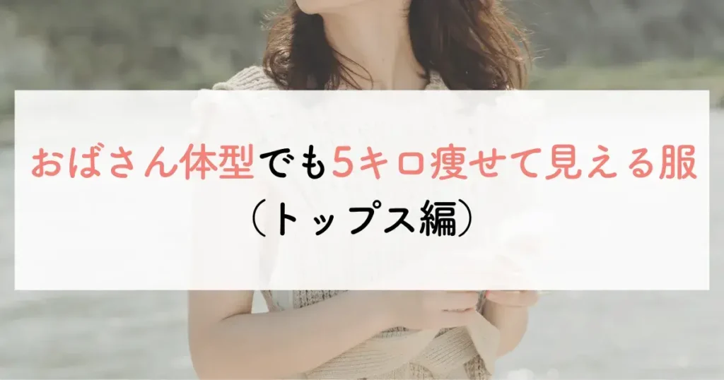 おばさん体型でも5キロ痩せて見える服(トップス編)