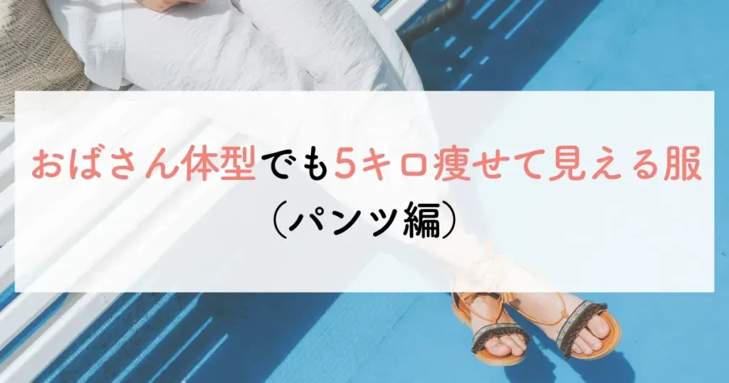 おばさん体型でも5キロ痩せて見える服(パンツ編)