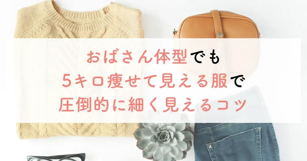 おばさん体型でも5キロ痩せて見える服で圧倒的に細く見えるコツ