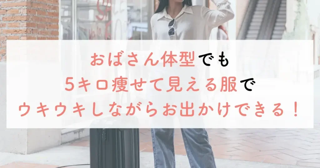 おばさん体型でも5キロ痩せて見える服でウキウキしながらお出かけできる!