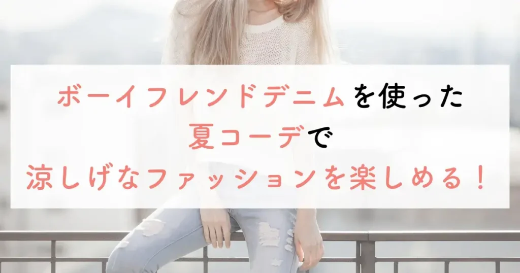 ボーイフレンドデニムを使った夏コーデで涼しげなファッションを楽しめる!
