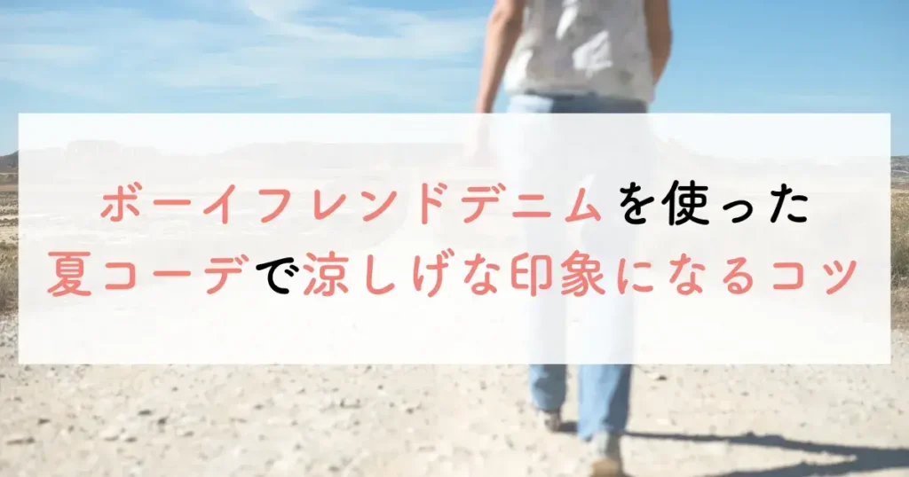 ボーイフレンドデニムを使った夏コーデで涼しげな印象になるコツ