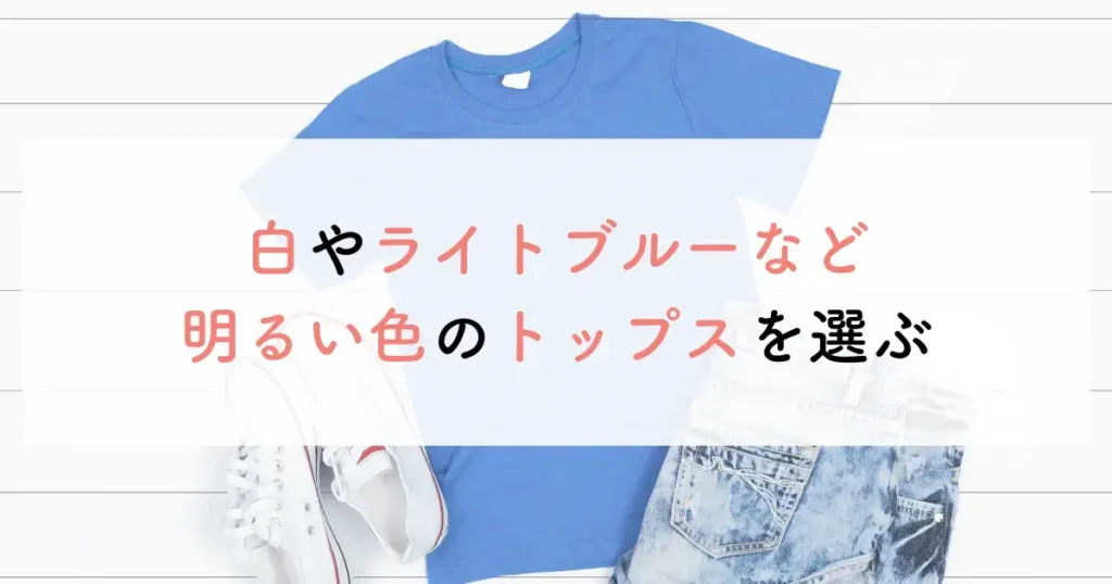 白やライトブルーなど明るい色のトップスを選ぶ
