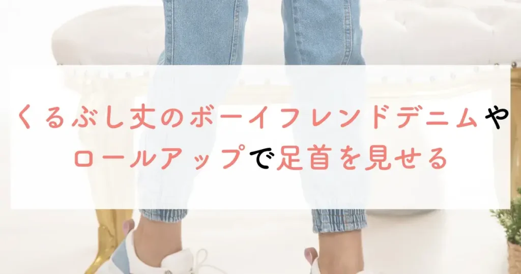 くるぶし丈のボーイフレンドデニムやロールアップで足首を見せる