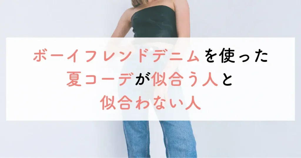 ボーイフレンドデニムを使った夏コーデが似合う人と似合わない人