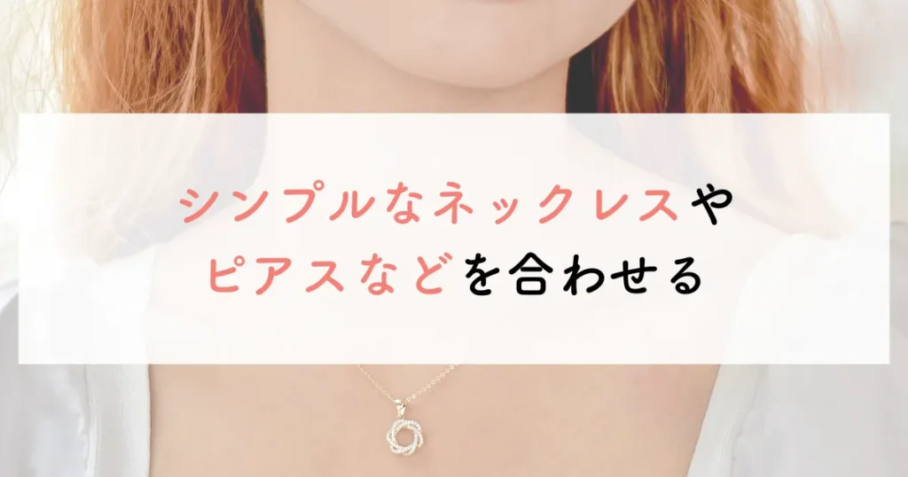 シンプルなネックレスやピアスなどを合わせる