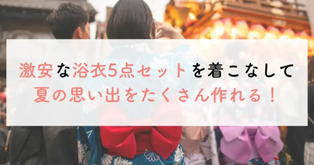 激安な浴衣5点セットを着こなして夏の思い出をたくさん作れる！