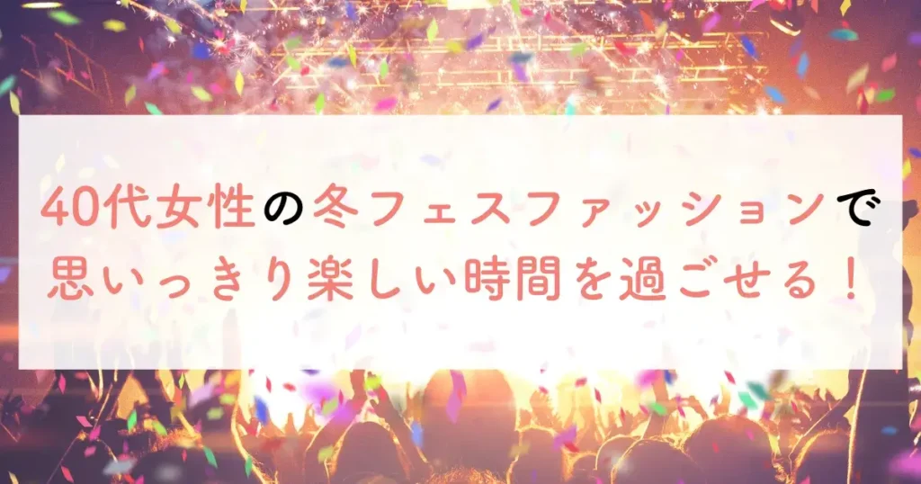 40代女性の冬フェスファッションで思いっきり楽しい時間を過ごせる!