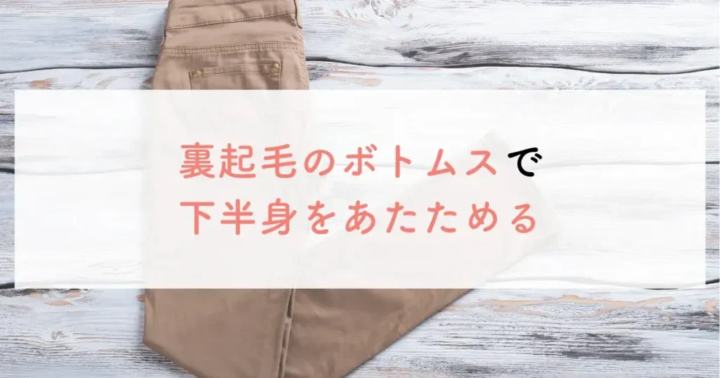 裏起毛のボトムスで下半身をあたためる
