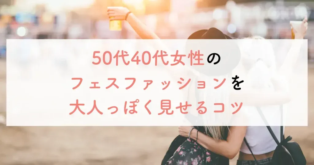 50代40代女性のフェスファッションを大人っぽく見せるコツ