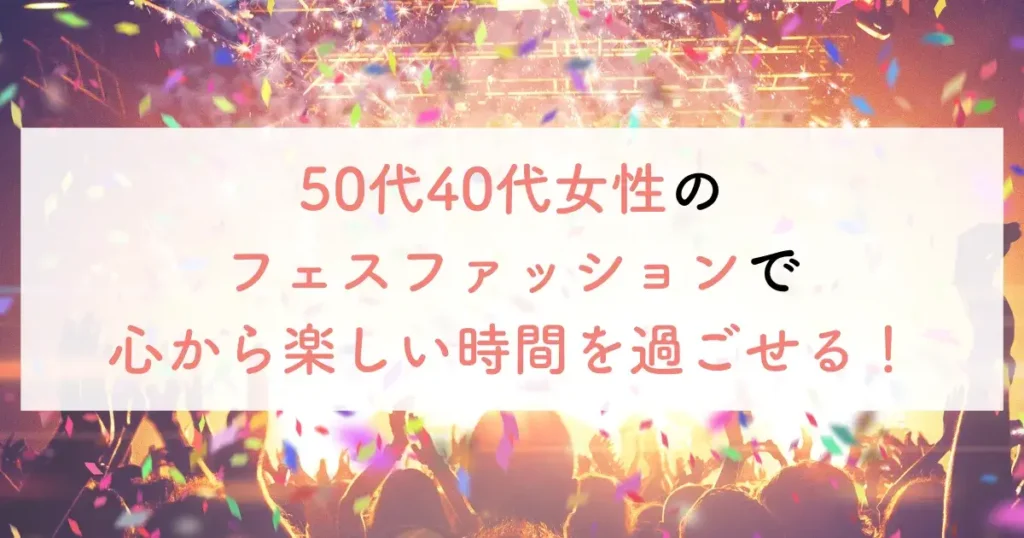 50代40代女性のフェスファッションで心から楽しい時間を過ごせる!