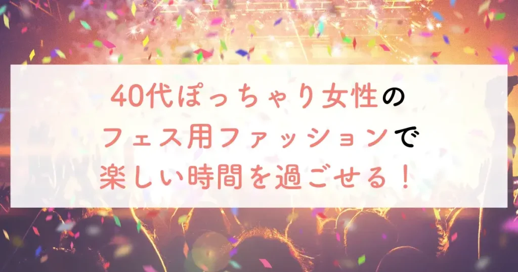 40代ぽっちゃり女性のフェス用ファッションで楽しい時間を過ごせる!