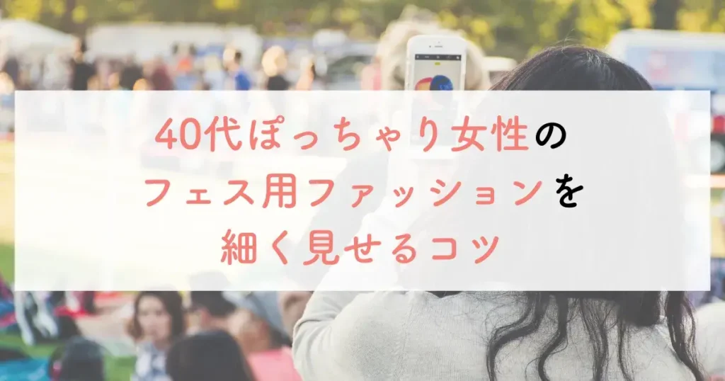 40代ぽっちゃり女性のフェス用ファッションを細く見せるコツ
