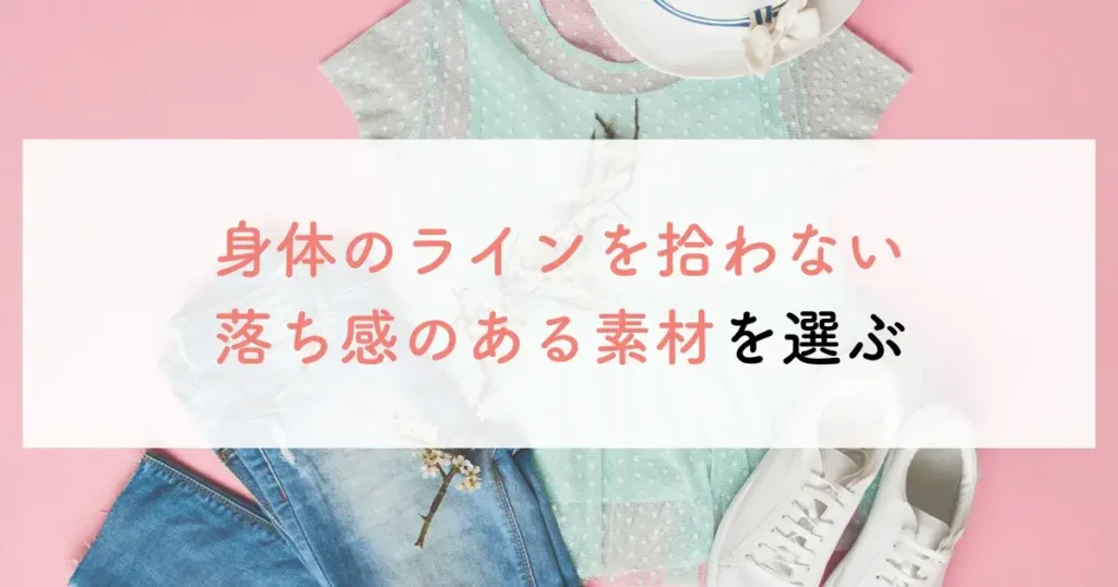 身体のラインを拾わない落ち感のある素材を選ぶ