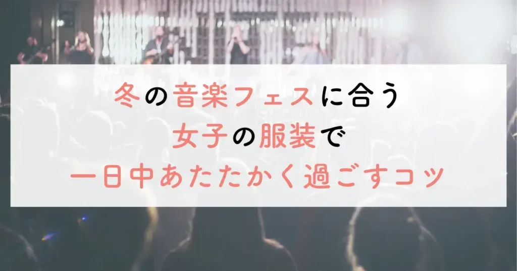 冬の音楽フェスに合う女子の服装で一日中あたたかく過ごすコツ