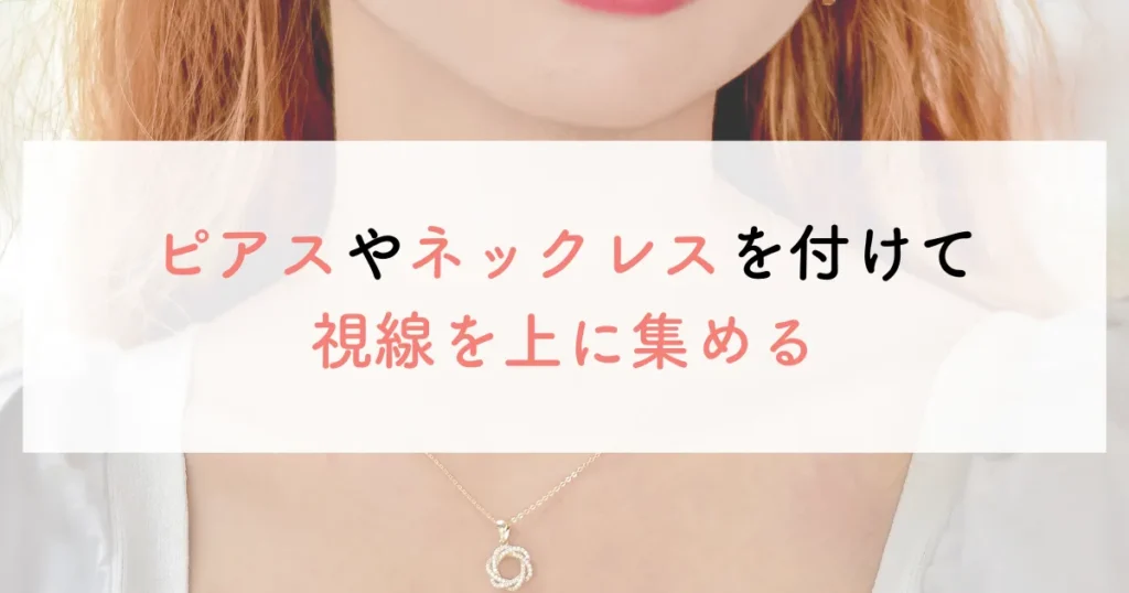 ピアスやネックレスを付けて視線を上に集める